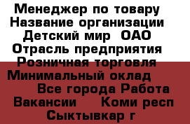 Менеджер по товару › Название организации ­ Детский мир, ОАО › Отрасль предприятия ­ Розничная торговля › Минимальный оклад ­ 25 000 - Все города Работа » Вакансии   . Коми респ.,Сыктывкар г.